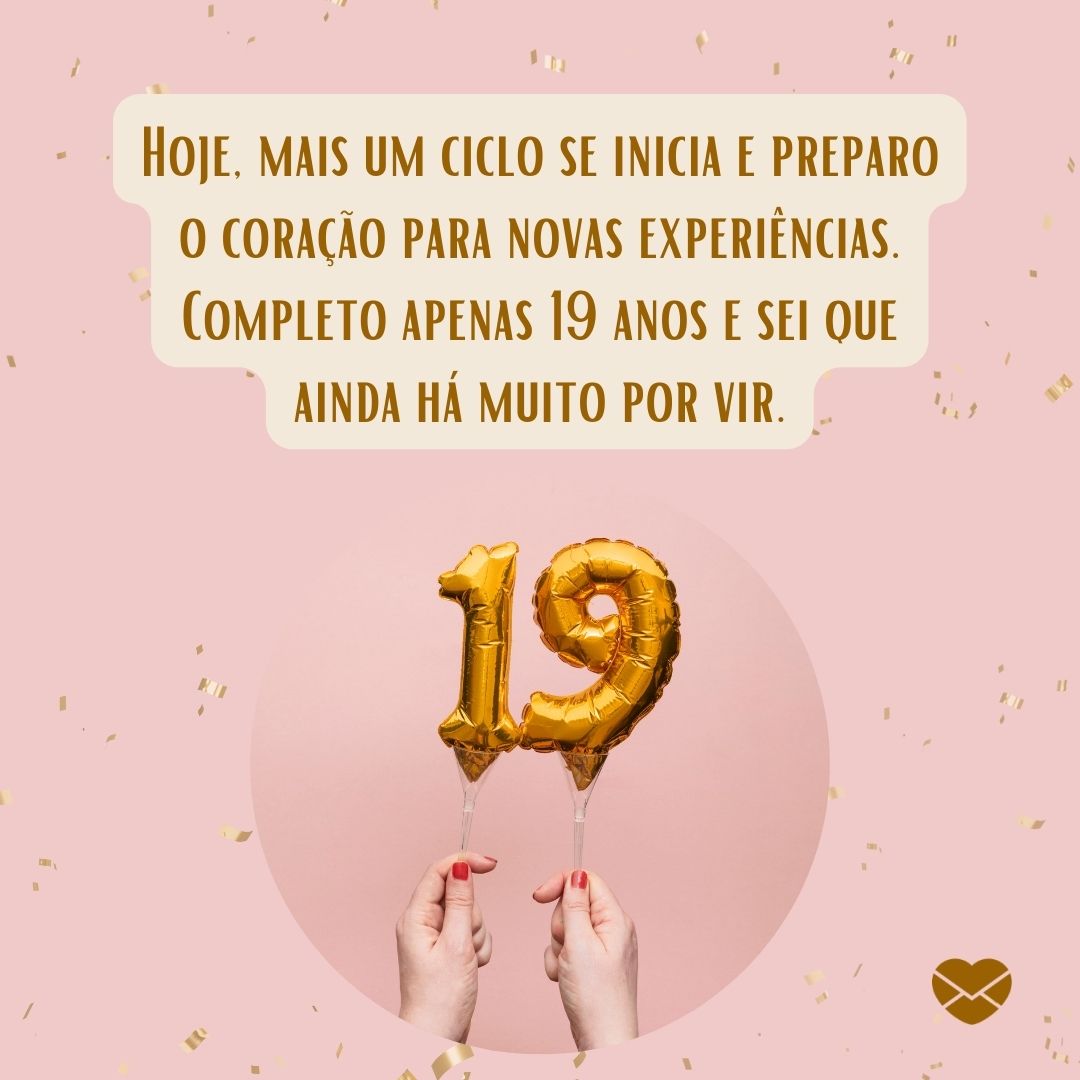 'Hoje, mais um ciclo se inicia e preparo o coração para novas experiências. Completo apenas 19 anos e sei que ainda há muito por vir. '-Mensagens para os meus 19 anos.