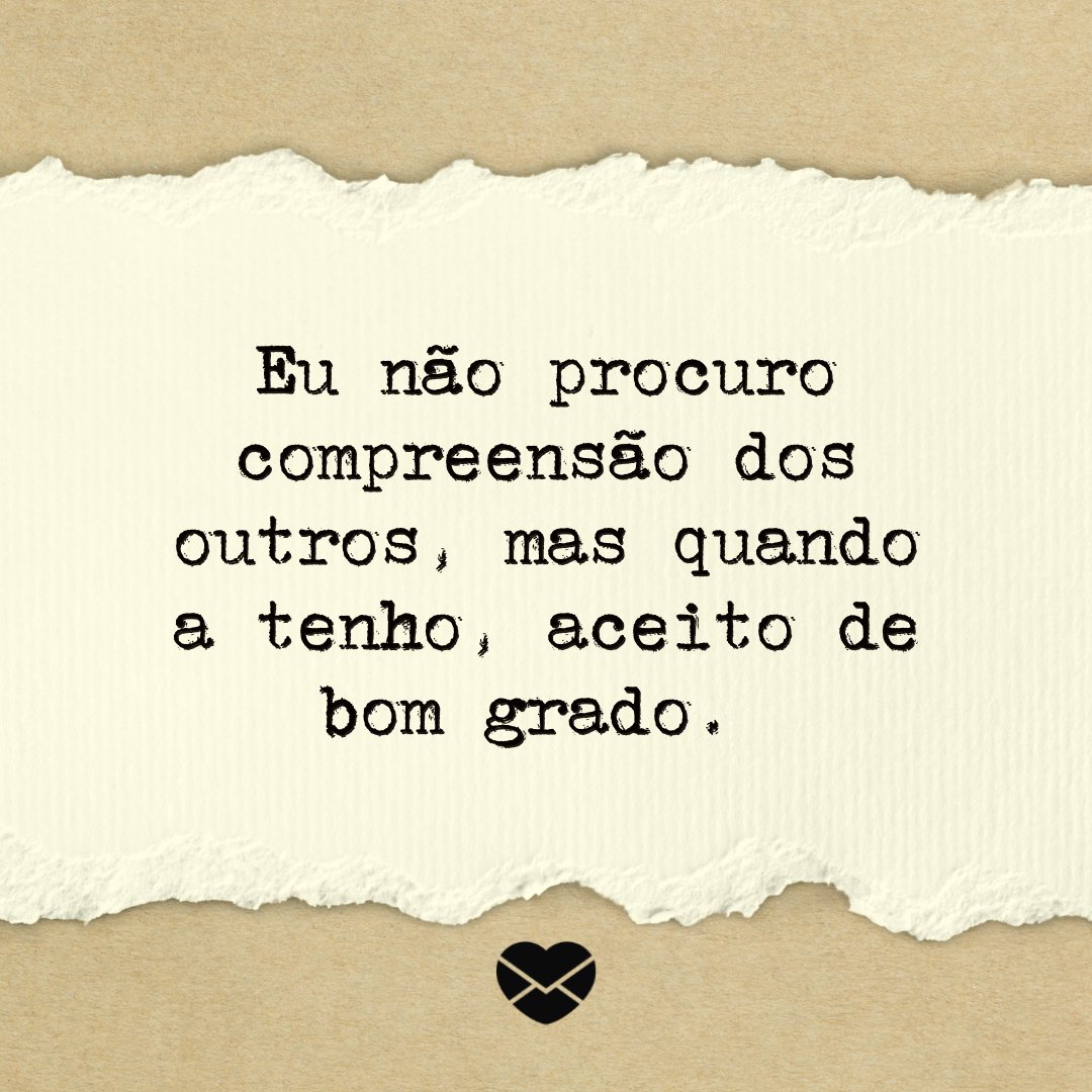 'Eu não procuro compreensão dos outros, mas quando a tenho, aceito de bom grado.' - Frases de compreensão