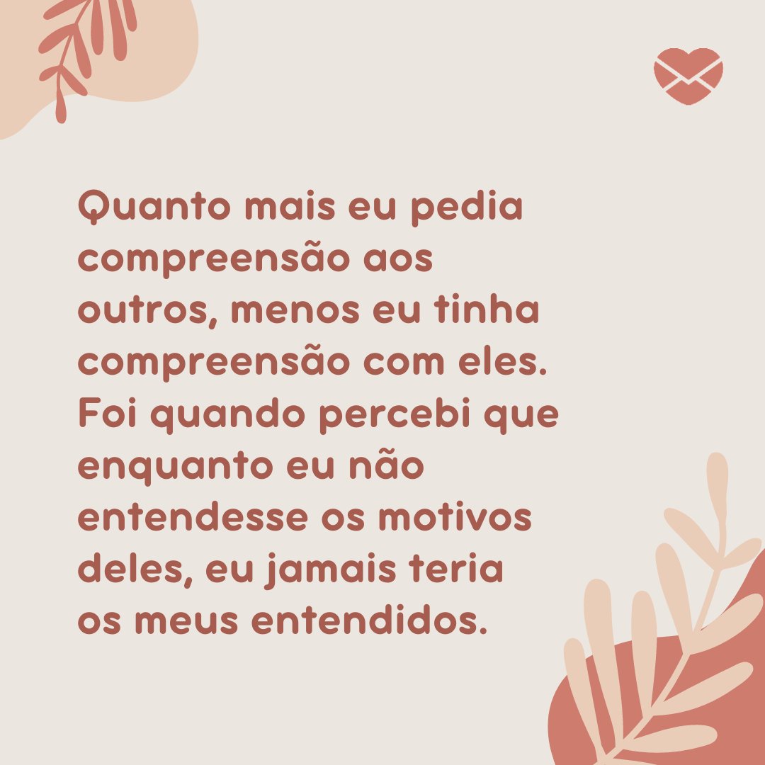 'Quanto mais eu pedia compreensão aos outros, menos eu tinha compreensão com eles. Foi quando percebi que enquanto eu não entendesse os motivos deles, eu jamais teria os meus entendidos.' - Frases de compreensão