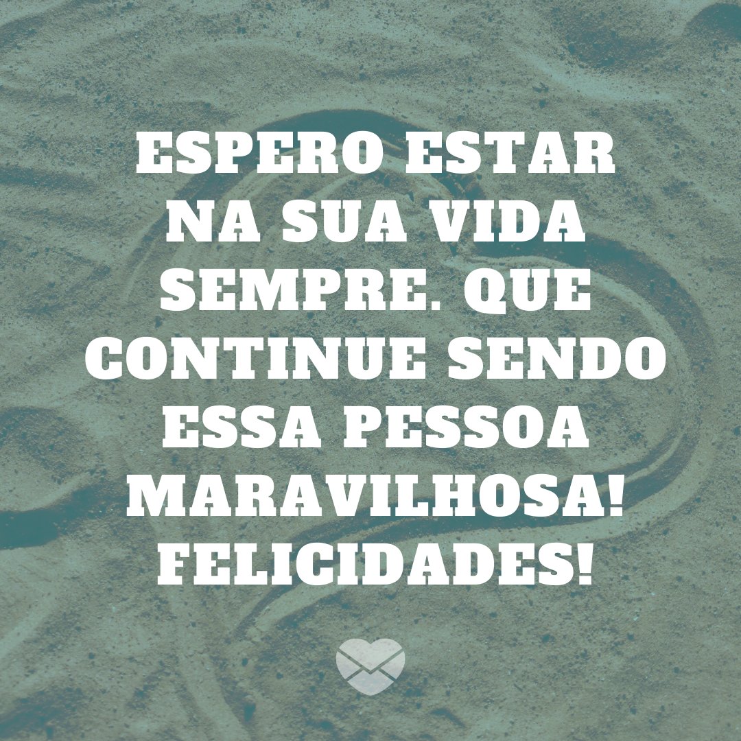 'Espero estar na sua vida sempre. Que continue sendo essa pessoa maravilhosa! Felicidades!' - Mensagens de aniversário para ficante