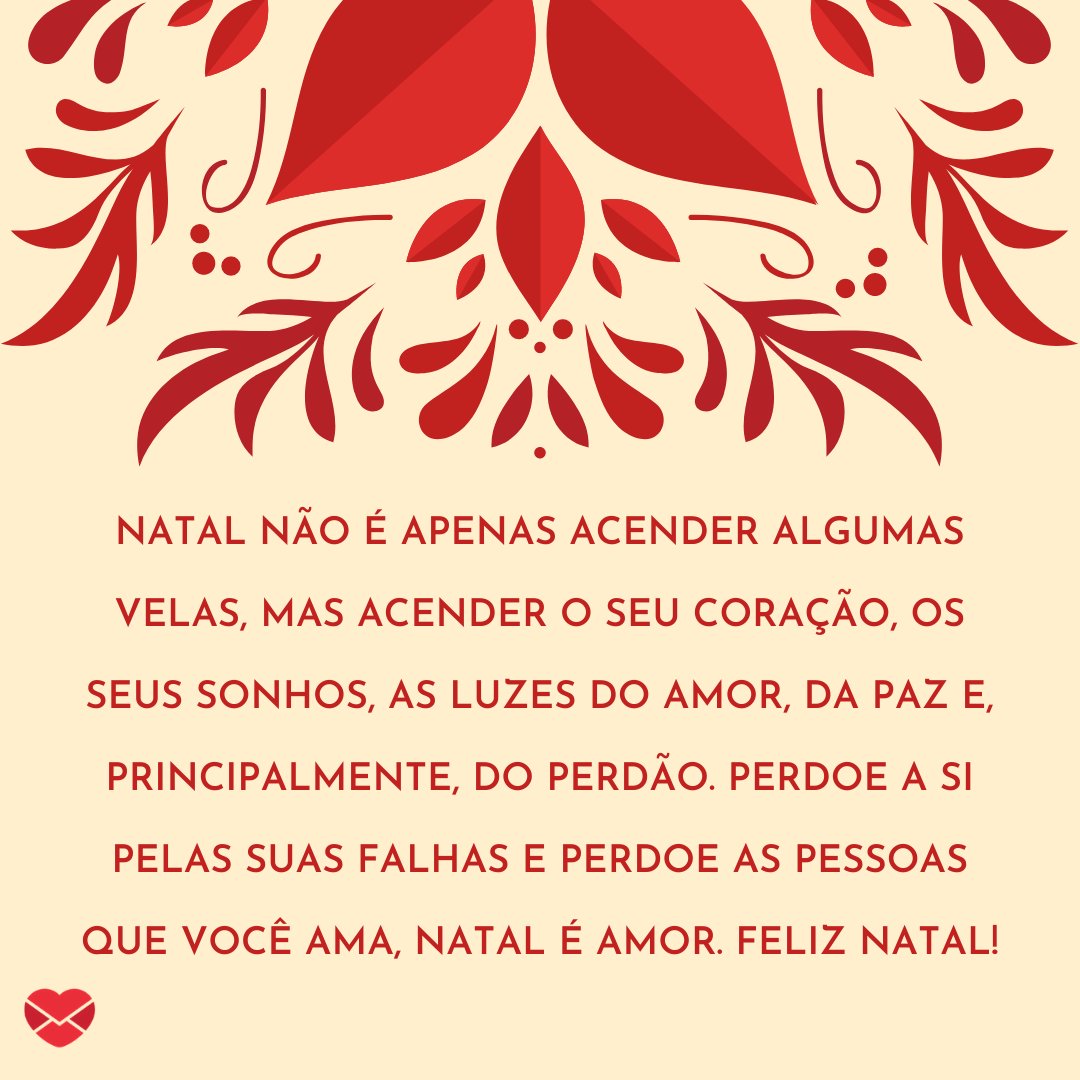 'Natal não é apenas acender algumas velas, mas acender o seu coração, os seus sonhos, as luzes do amor, da paz e, principalmente, do perdão. Perdoe a si pelas suas falhas e perdoe as pessoas que você ama, natal é amor. Feliz Natal!' - Legendas para fotos do Natal