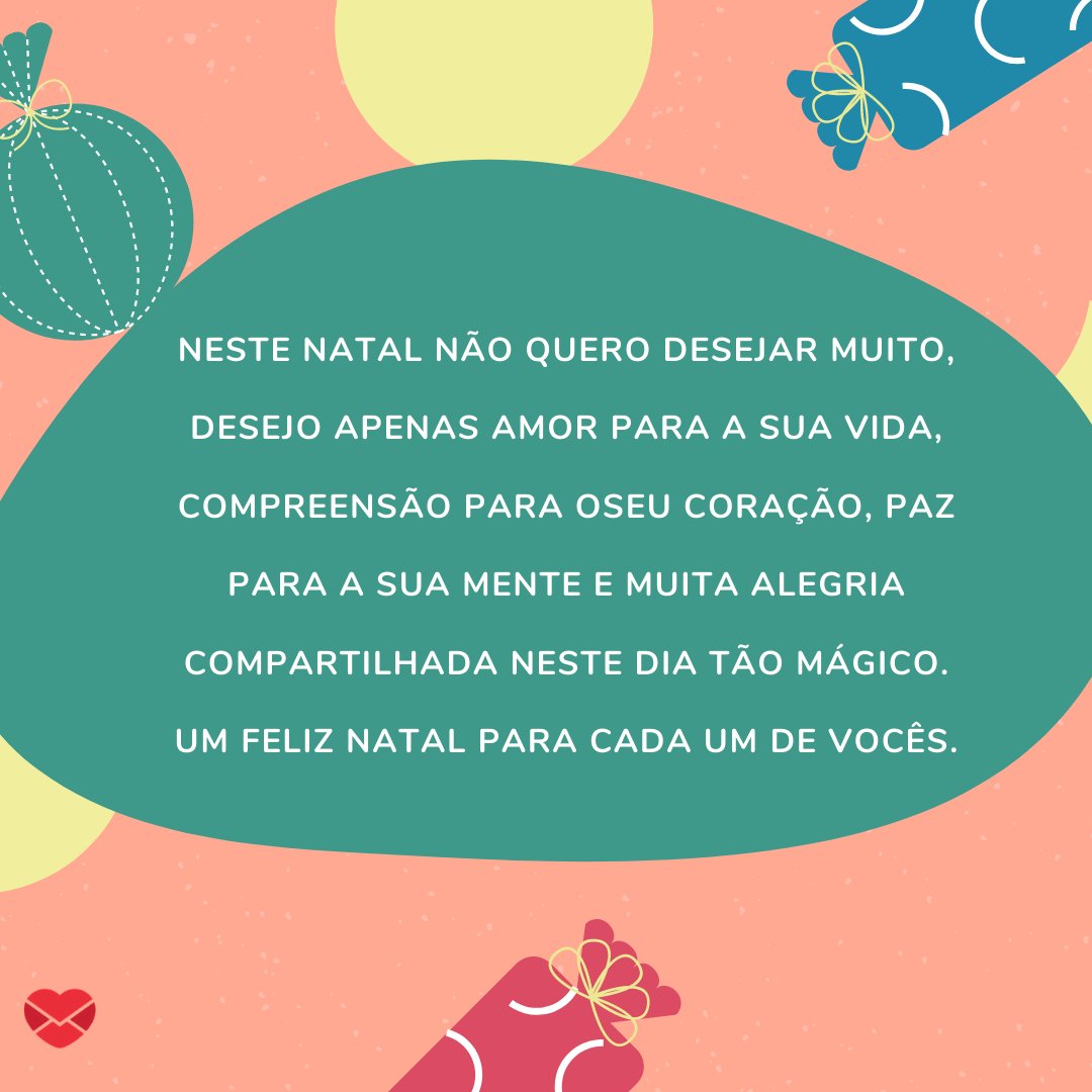 'Neste natal não quero desejar muito, desejo apenas amor para a sua vida, compreensão para oseu coração, paz para a sua mente e muita alegria compartilhada neste dia tão mágico. Um feliz natal para cada um de vocês.' - Legendas para fotos do Natal