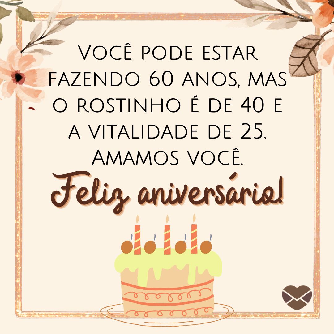 'Você pode estar fazendo 60 anos, mas o rostinho é de 40 e a vitalidade de 25. Amamos você. Feliz aniversário!' - Mensagens de aniversário para 60 anos