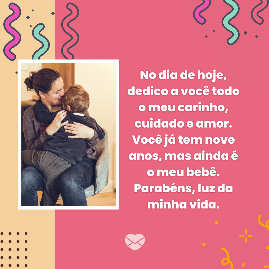 “No dia de hoje, dedico a você todo o meu carinho, cuidado e amor. Você já tem nove anos, mas ainda é o meu bebê. Parabéns, luz da minha vida.“ -Mensagens de aniversário para 9 anos