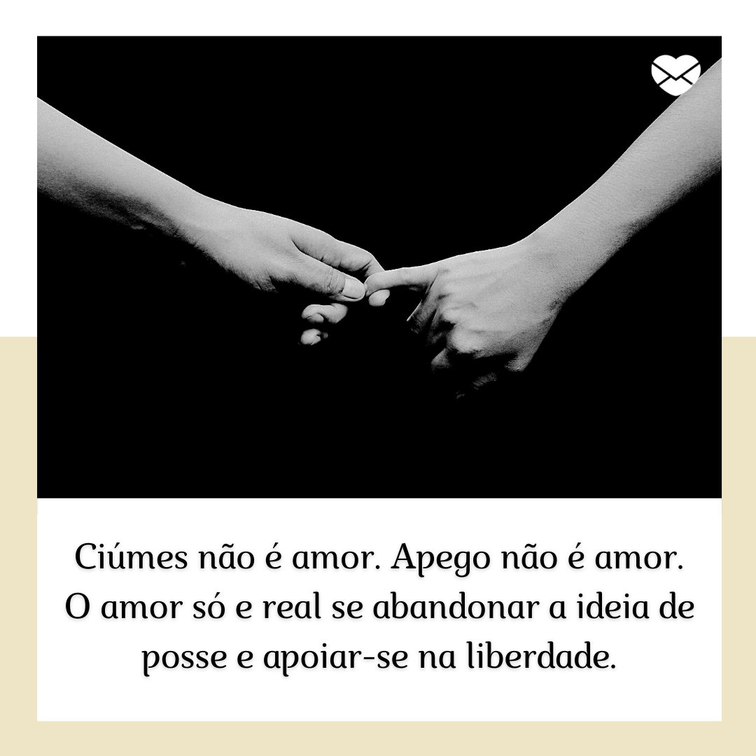 'Ciúmes não é amor. Apego não é amor. O amor só e real se abandonar a ideia de posse e apoiar-se na liberdade.' - Mensagens budistas