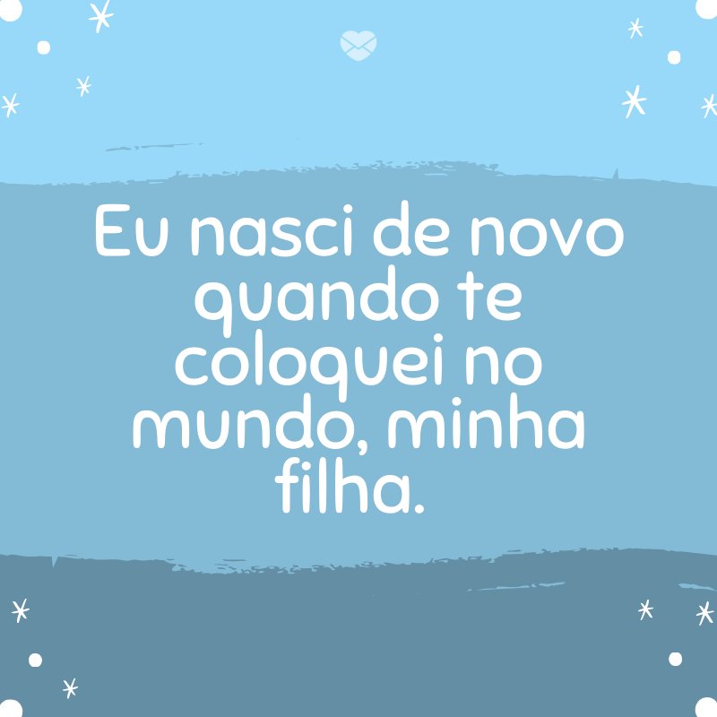 'Eu nasci de novo quando te coloquei no mundo, minha filha. ' -Mensagens para bebê de 8 meses