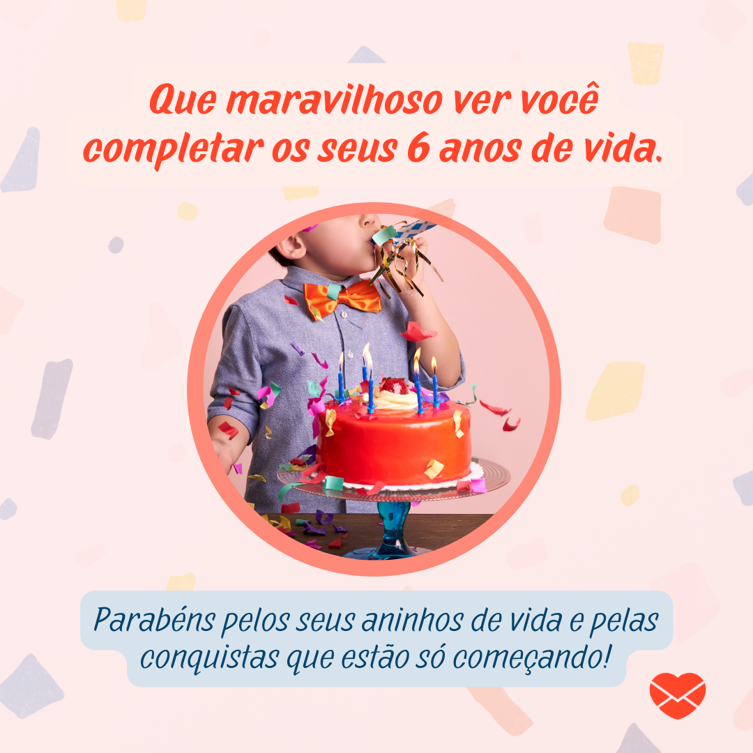 'Que maravilhoso ver você completar os seus 6 anos de vida. Parabéns pelos seus aninhos de vida e pelas conquistas que estão só começando!'- Mensagens de aniversário para 6 anos.