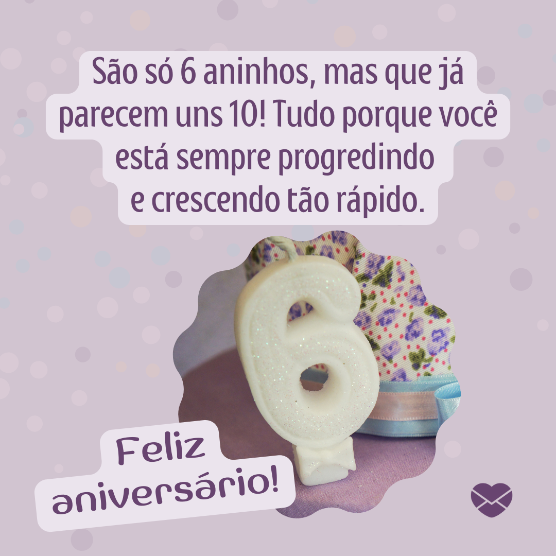 'São só 6 aninhos, mas que já parecem uns 10! Tudo porque você está sempre progredindo e crescendo tão rápido. Feliz aniversário!' - Mensagens de aniversário para 6 anos