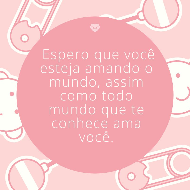 ' Espero que você esteja amando o mundo, assim como todo mundo que te conhece ama você.' -