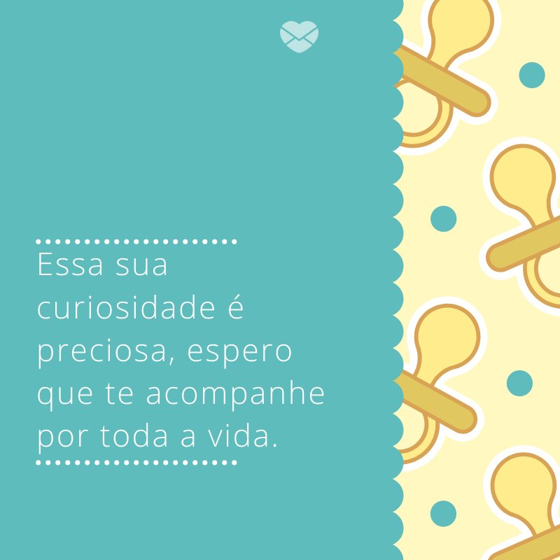 'Essa sua curiosidade é preciosa, espero que te acompanhe por toda a vida.' -Mensagens para bebê de 9 meses