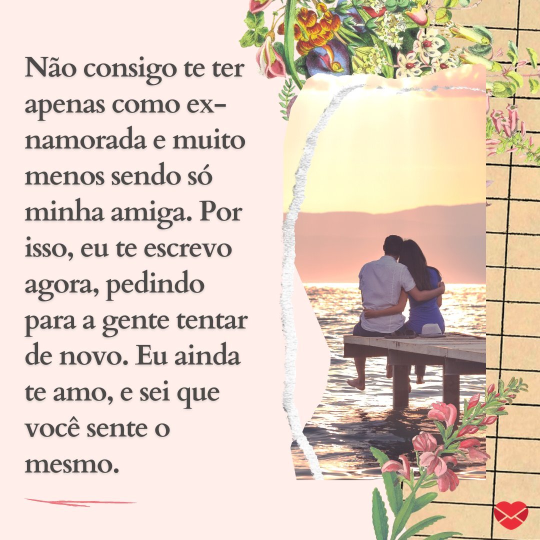 'Não consigo te ter apenas como ex-namorada e muito menos sendo só minha amiga. Por isso, eu te escrevo agora, pedindo para a gente tentar de novo. Eu ainda te amo, e sei que você sente o mesmo.' - Frases para voltar com a ex-namorada