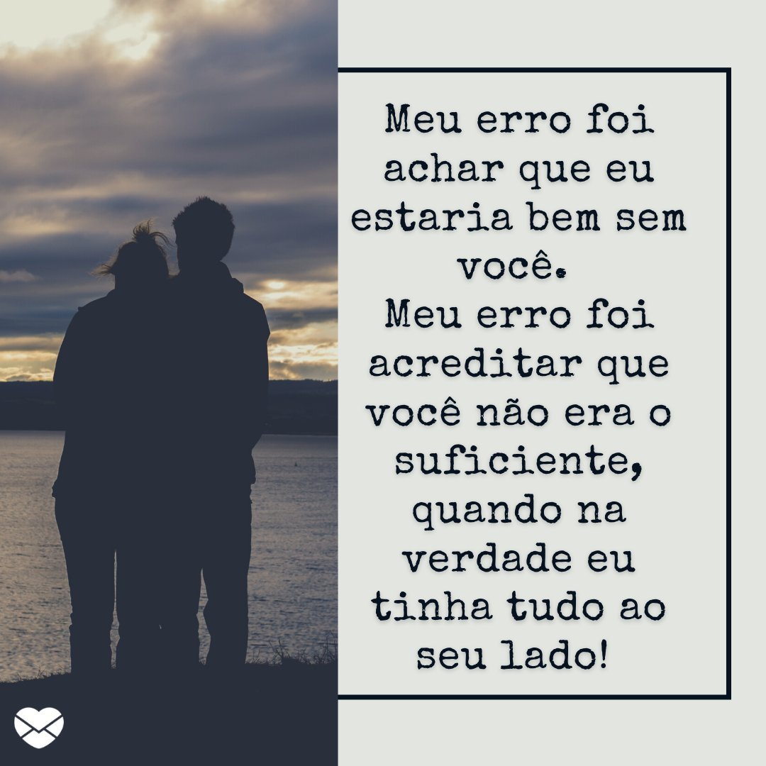 'Meu erro foi achar que eu estaria bem sem você. Meu erro foi acreditar que você não era o suficiente, quando na verdade eu tinha tudo ao seu lado!' - Frases para voltar com a ex-namorada