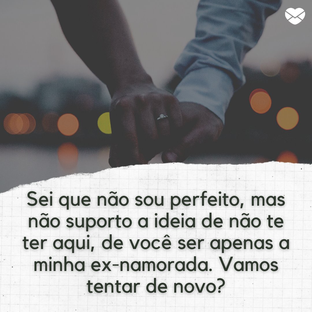 'Sei que não sou perfeito, mas não suporto a ideia de não te ter aqui, de você ser apenas a minha ex-namorada. Vamos tentar de novo?' - Frases para voltar com a ex-namorada