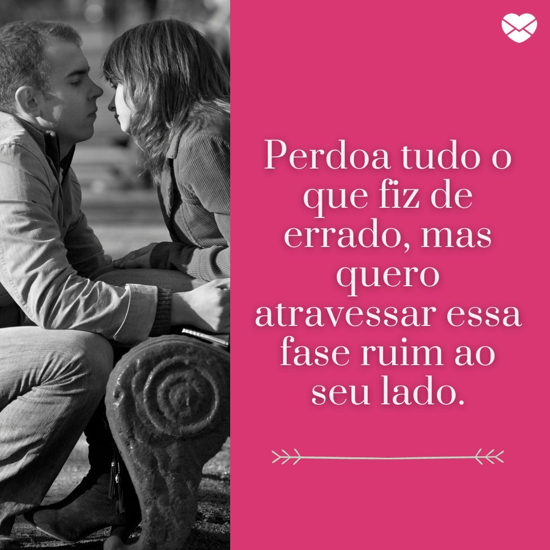 'Perdoa tudo o que fiz de errado, mas quero atravessar essa fase ruim ao seu lado.' - Frases para voltar com a ex-namorada