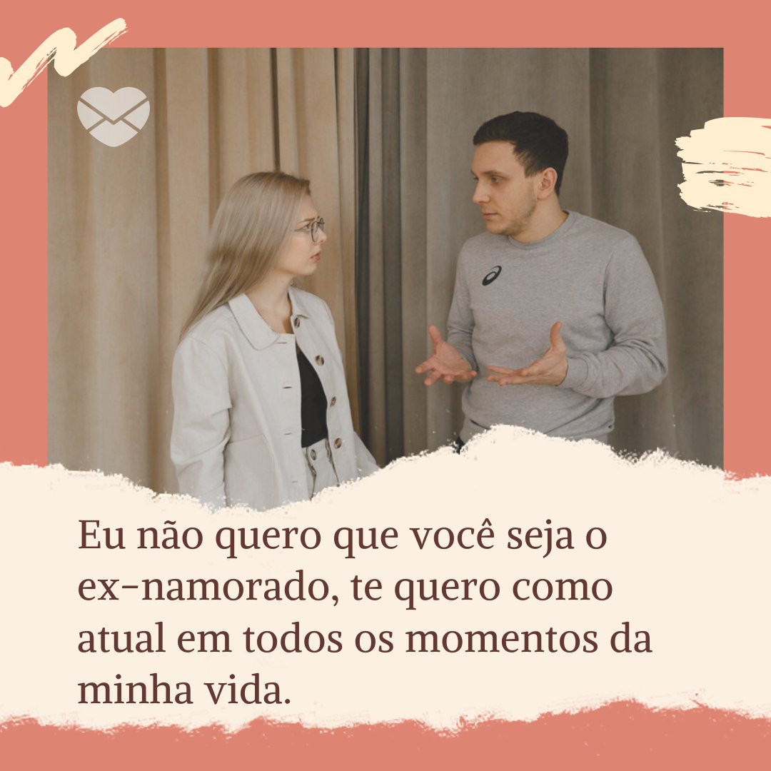 'Eu não quero que você seja o ex-namorado, te quero como atual em todos os momentos da minha vida.' - Texto para voltar com o ex-namorado