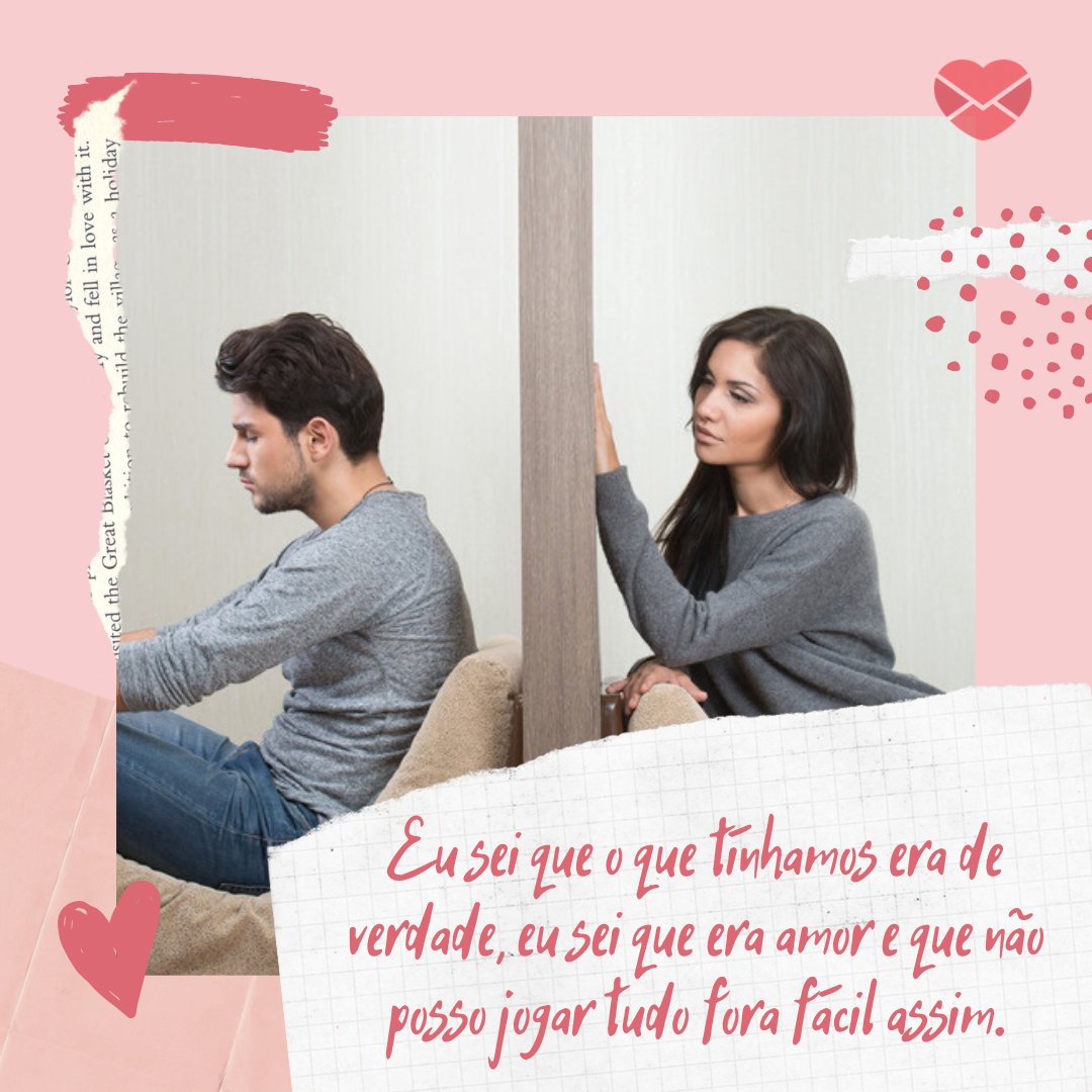 'Eu sei que o que tínhamos era de verdade, eu sei que era amor e que não posso jogar tudo fora fácil assim.' - Texto para voltar com o ex-namorado