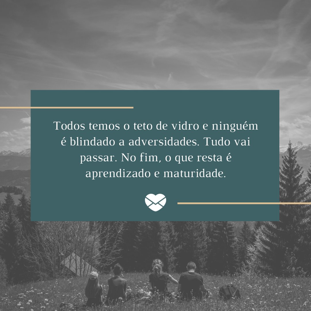 'Todos temos o teto de vidro e ninguém é blindado a adversidades. Tudo vai passar. No fim, o que resta é aprendizado e maturidade.' - 10 frases para motivar a sua superação