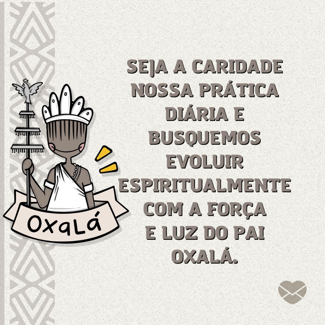 'Seja a caridade nossa prática diária e busquemos evoluir espiritualmente com a força e luz do Pai Oxalá.' - Frases da umbanda