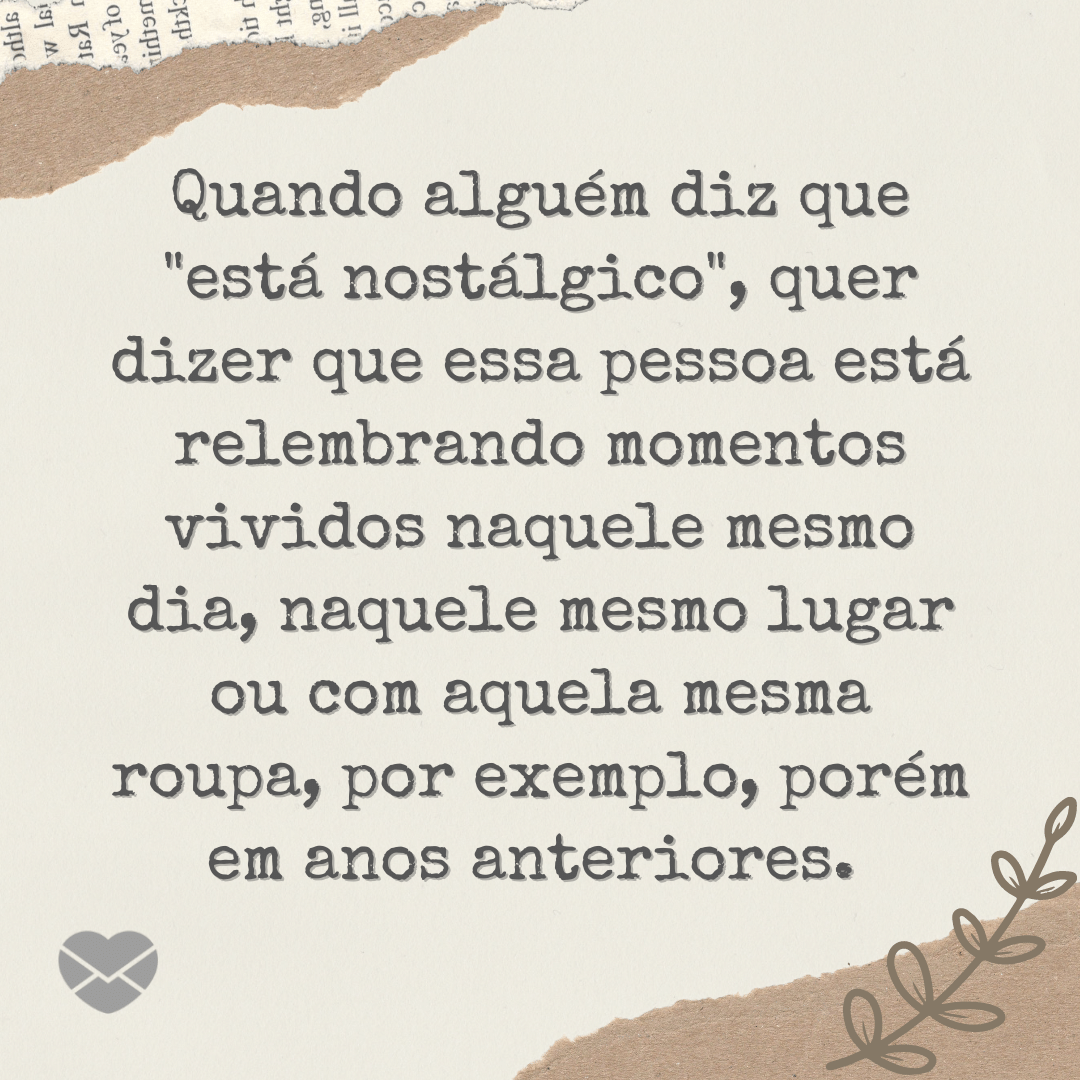 'Quando alguém diz que 'está nostálgico', quer dizer que essa pessoa está relembrando momentos vividos naquele mesmo dia, naquele mesmo lugar ou com aquela mesma roupa, por exemplo, porém em anos anteriores. ' - O que é nostalgia?