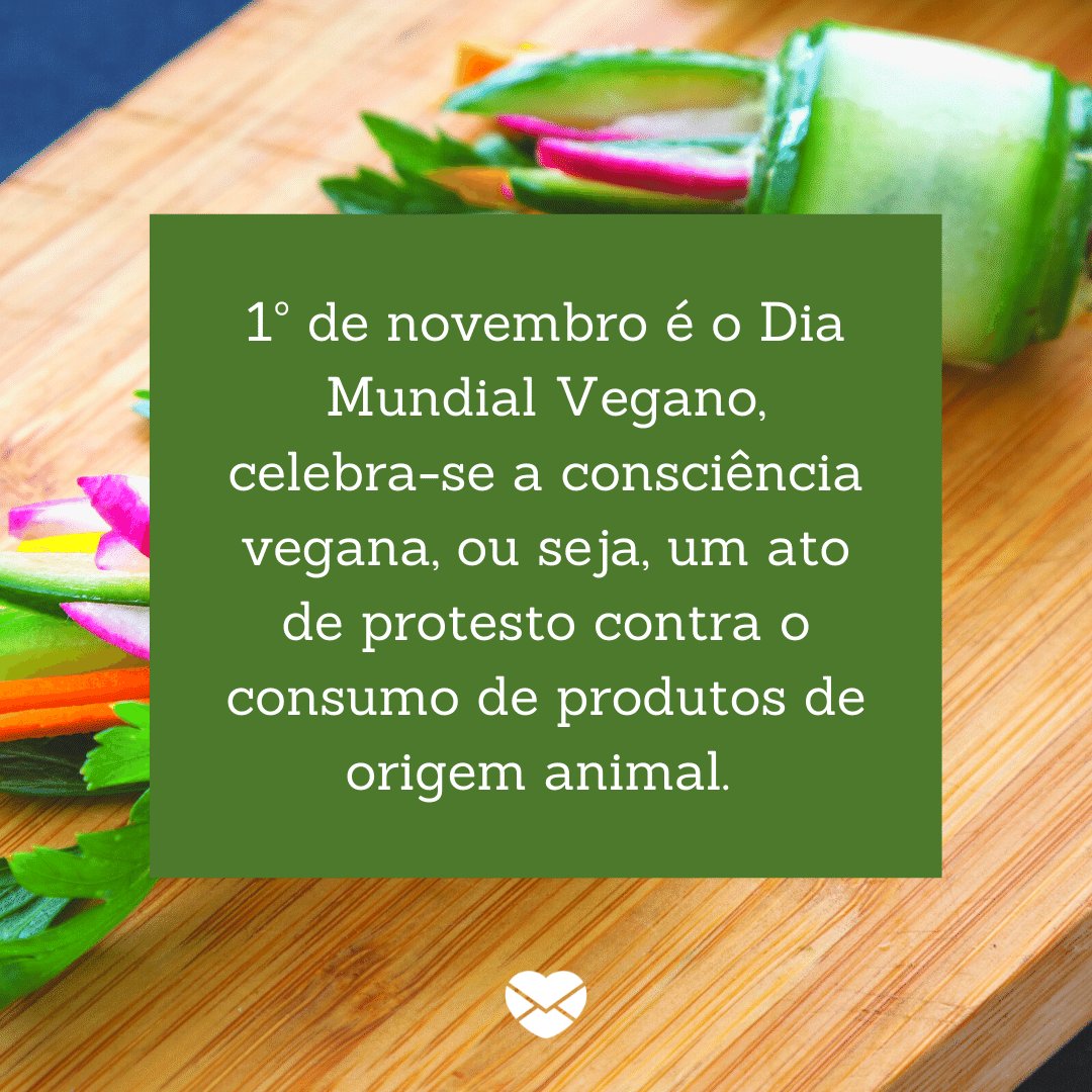 '1º de novembro é o Dia Mundial Vegano, celebra-se a consciência vegana, ou seja, um ato de protesto contra o consumo de produtos de origem animal. ' -  Dia Mundial Vegano