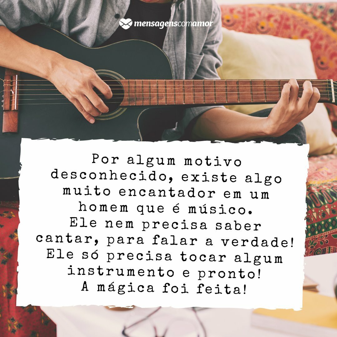 'Por algum motivo desconhecido, existe algo muito encantador em um homem que é músico. Ele nem precisa saber cantar, para falar a verdade! Ele só precisa tocar algum instrumento e pronto! A mágica foi feita!' - Homens e suas peculiaridades