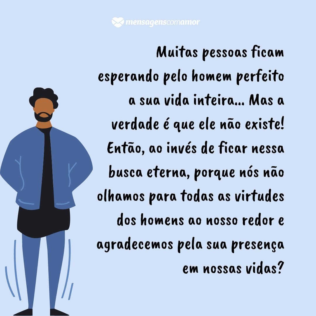 'Muitas pessoas ficam esperando pelo homem perfeito a sua vida inteira... Mas a verdade é que ele não existe! Então, ao invés de ficar nessa busca eterna, porque nós não olhamos para todas as virtudes dos homens ao nosso redor e agradecemos pela sua presença em nossas vidas?' - Homens e suas peculia