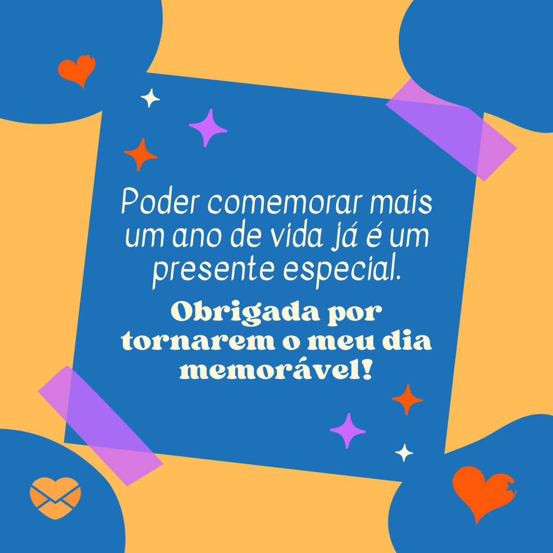 'Poder comemorar mais um ano de vida já é um presente especial.Obrigada por tornarem o meu dia memorável! ' - Mensagens de agradecimento de aniversário'