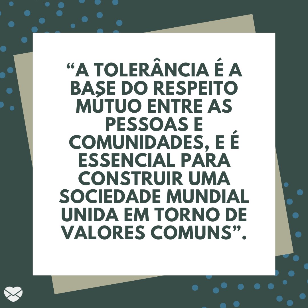 '“A tolerância é a base do respeito mútuo entre as pessoas e comunidades, e é essencial para construir uma sociedade mundial unida em torno de valores comuns”.' -Dia Internacional da Tolerância