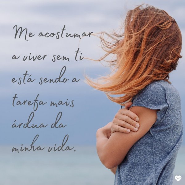 Mensagens Com Amor 'Me acostumar a viver sem ti está sendo a tarefa mais árdua da minha vida' - Lindas Cartas de Amor