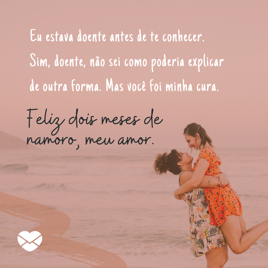 'Eu estava doente antes de te conhecer. Sim, doente, não sei como poderia explicar de outra forma. Mas você foi minha cura. Feliz dois meses de namoro, meu amor.' - Mensagens para 2 meses de namoro