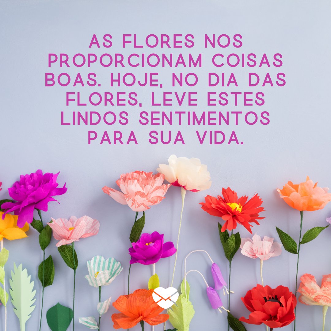 'As flores nos proporcionam coisas boas. Hoje, no Dia das Flores, leve estes lindos sentimentos para sua vida.' - Dia das Flores 🌻