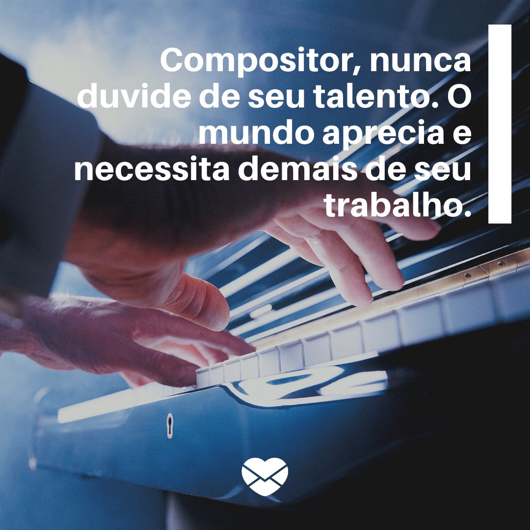 'Compositor, nunca duvide de seu talento. O mundo aprecia e necessita demais de seu trabalho.' - Dia Mundial do Compositor