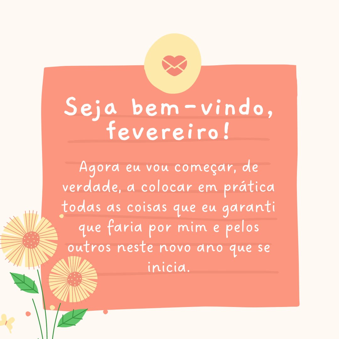 'Seja bem-vindo, fevereiro! Agora eu vou começar, de verdade, a colocar em prática todas as coisas que eu garanti que faria por mim e pelos outros neste novo ano que se inicia.' - Bem-vindo, fevereiro!