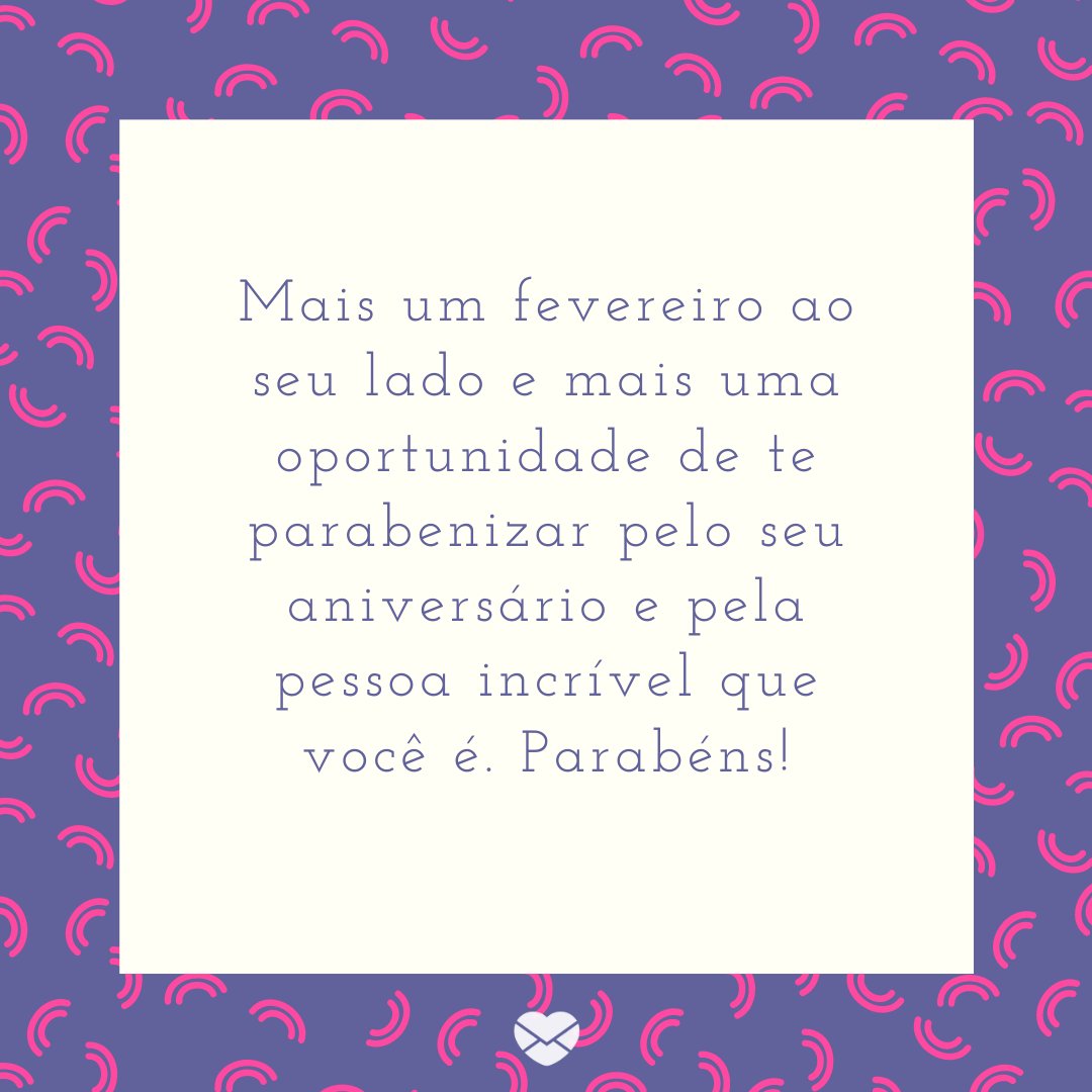 'Mais um fevereiro ao seu lado e mais uma oportunidade de te parabenizar pelo seu aniversário e pela pessoa incrível que você é. Parabéns!' -Mensagens para aniversariantes de fevereiro