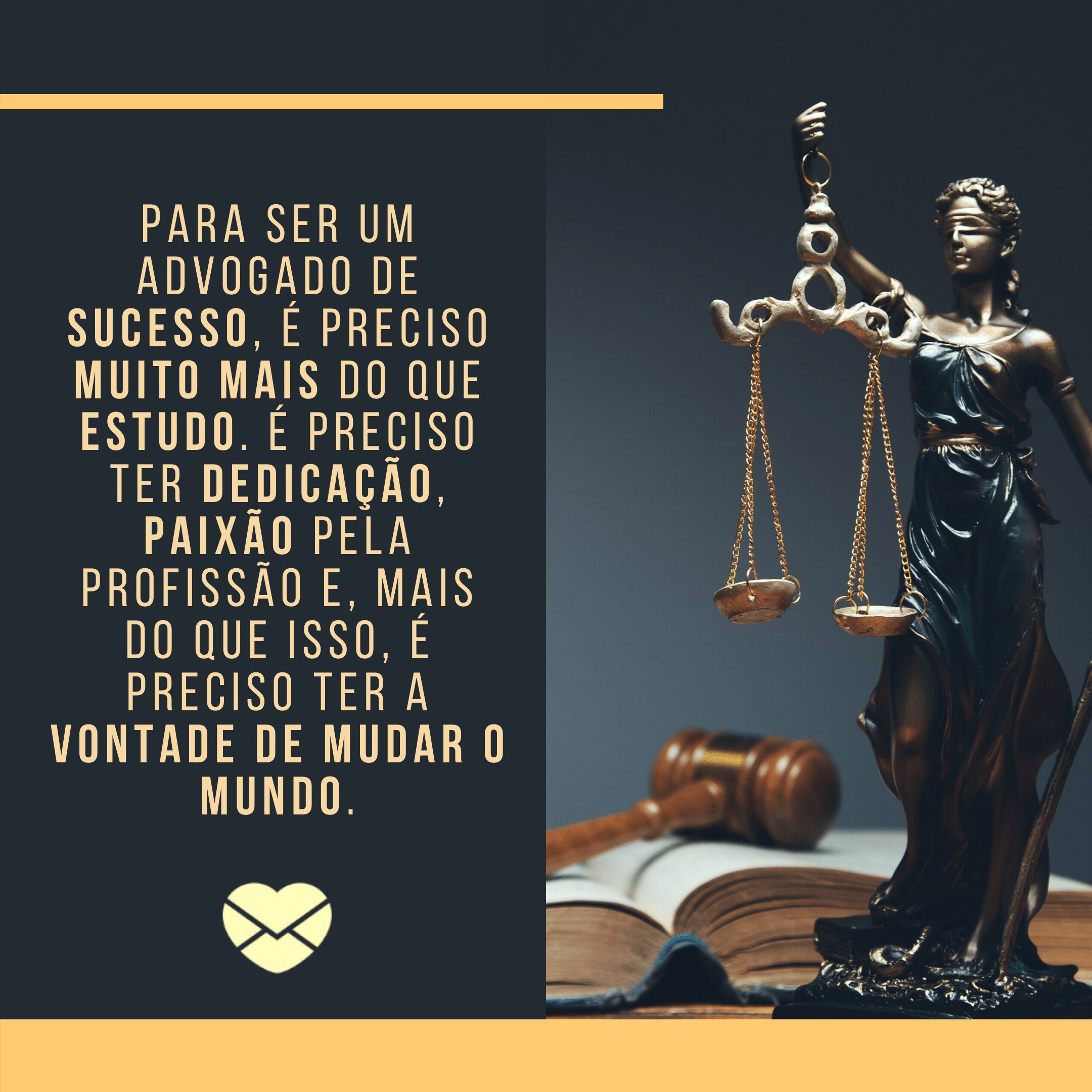 'Para ser um advogado de sucesso, é preciso muito mais do que estudo. É preciso ter dedicação, paixão pela profissão e, mais do que isso, é preciso ter a vontade de mudar o mundo.' - Homenagens para advogados