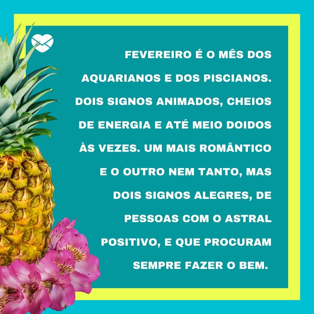 'Fevereiro é o mês dos aquarianos e dos piscianos. Dois signos animados, cheios de energia e até meio doidos às vezes. Um mais romântico e o outro nem tanto, mas dois signos alegres, de pessoas com o astral positivo, e que procuram sempre fazer o bem' - Tchau, fevereiro