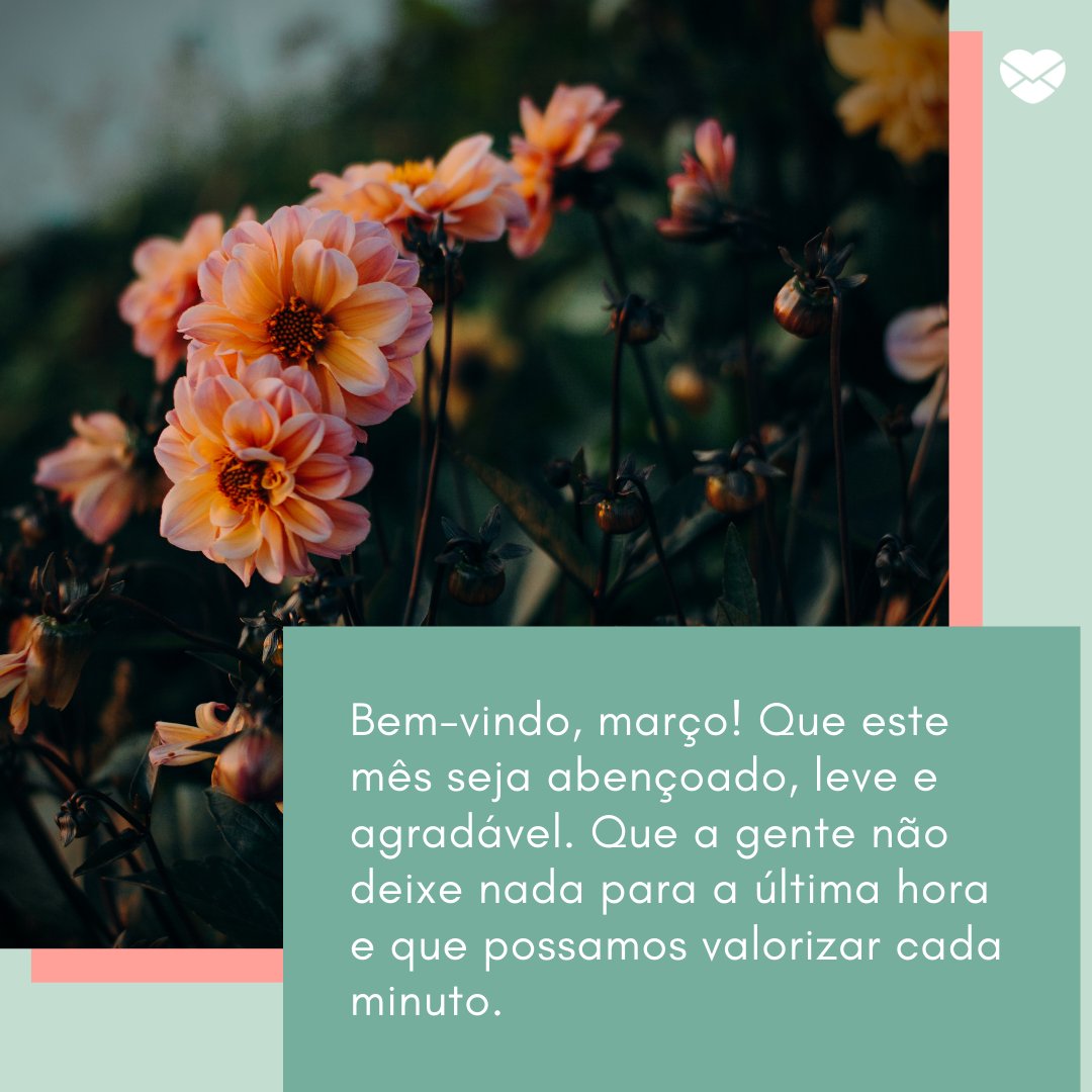 'Bem-vindo, março! Que este mês seja abençoado, leve e agradável. Que a gente não deixe nada para a última hora e que possamos valorizar cada minuto.' -Bem-vindo Março