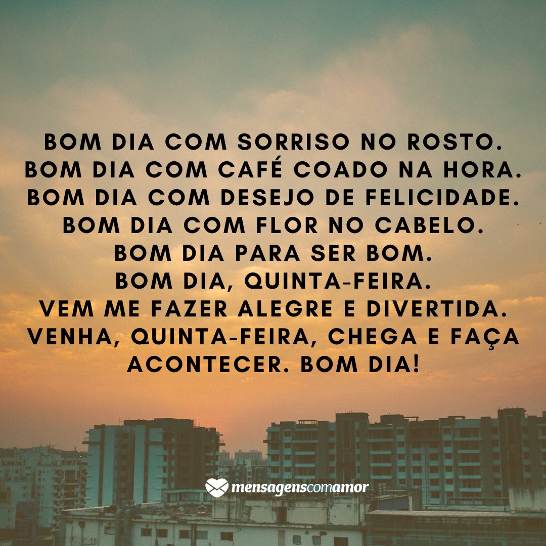 'Bom dia com sorriso no rosto. Bom dia com café coado na hora. Bom dia com desejo de felicidade. Bom dia com flor no cabelo. Bom dia para ser bom. Bom dia, quinta-feira. Vem me fazer alegre e divertida. Venha, quinta-feira, chega e faça acontecer. Bom dia!' -  Bom dia quinta-feira