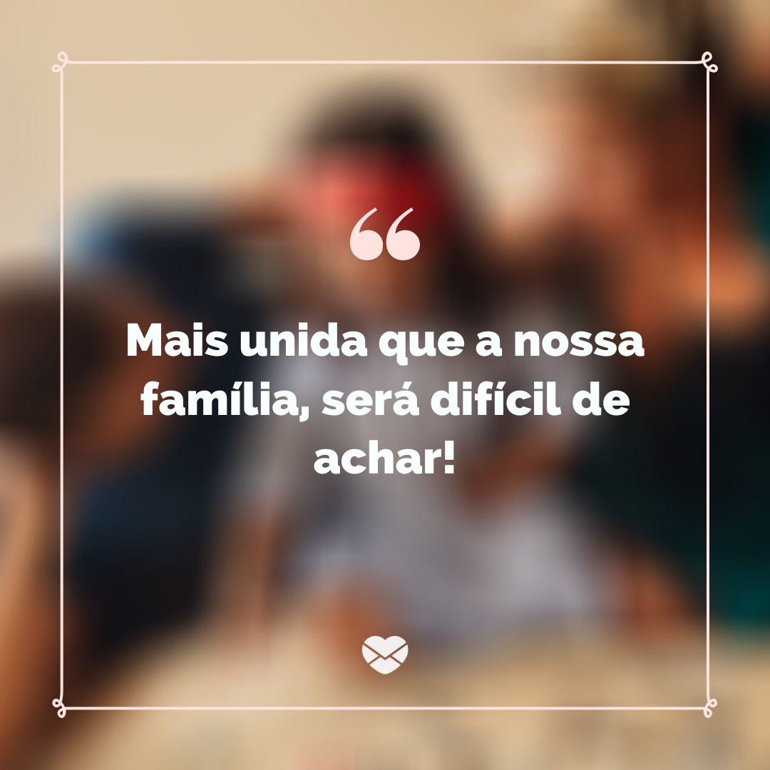 'Mais unida que a nossa família, será difícil de achar!' -Frases curtas para família