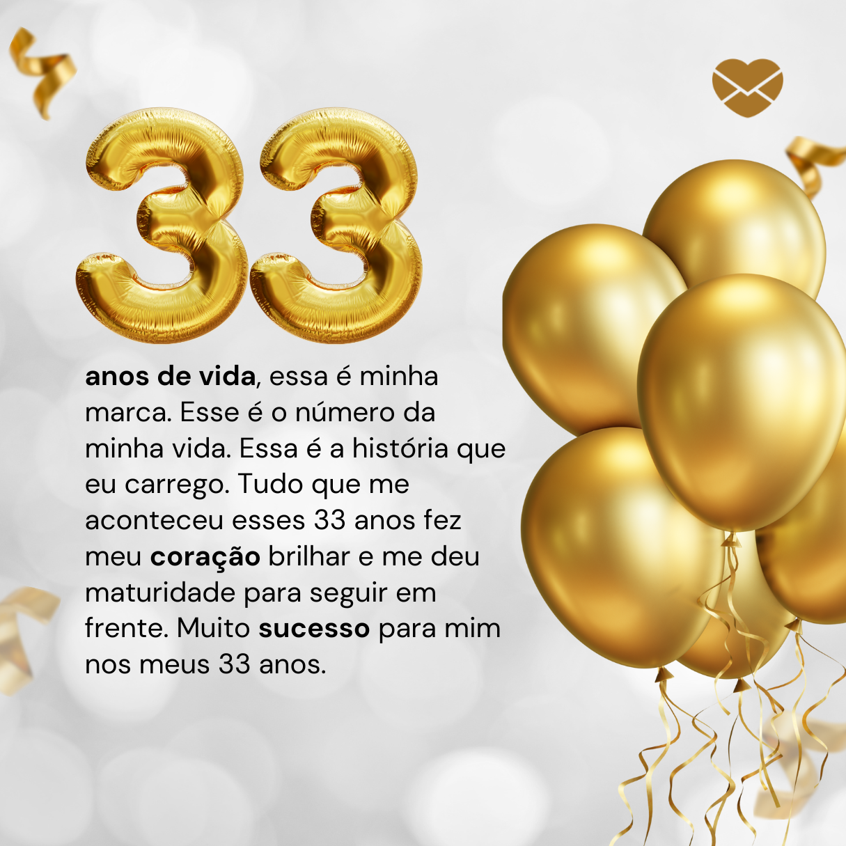 '33 anos de vida, essa é minha marca. Esse é o número da minha vida. Essa é a história que eu carrego. Tudo que me aconteceu esses 33 anos fez meu coração brilhar e me deu maturidade para seguir em frente. Muito sucesso para mim nos meus 33 anos.'