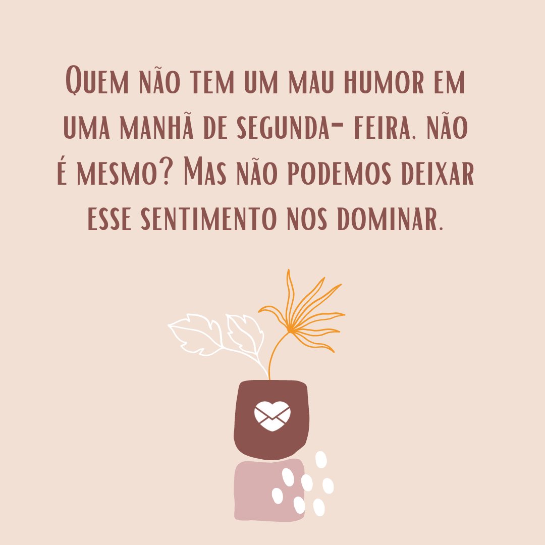 'Quem não tem um mau humor em uma manhã de segunda-feira, não é mesmo? Mas não podemos deixar esse sentimento nos dominar.' - Bom dia segunda-feira