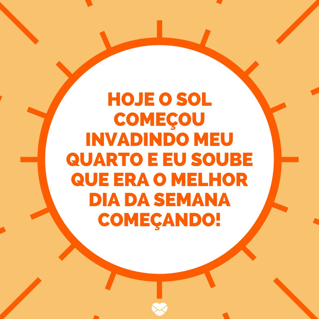 'Hoje o sol começou invadindo meu quarto e eu soube que era o melhor dia da semana começando.' - Bom dia quarta-feira