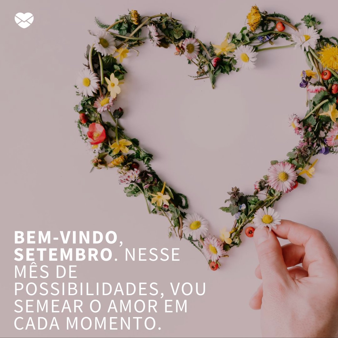 'Bem-vindo, setembro. Nesse mês de possibilidades, vou semear o amor em cada momento.' -Bem-vindo setembro