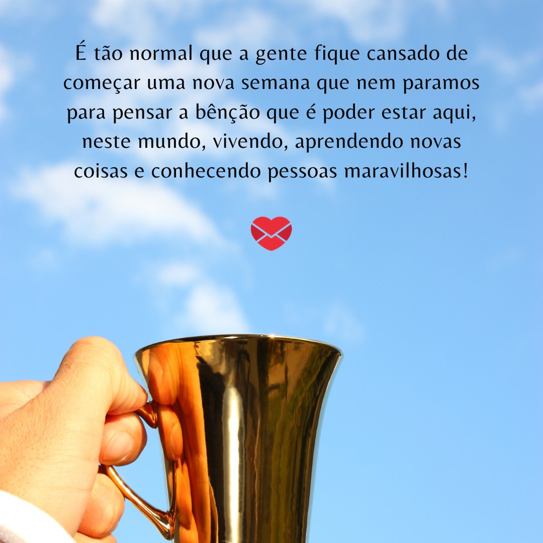 'É tão normal que a gente fique cansado de começar uma nova semana que nem paramos para pensar a bênção que é poder estar aqui, neste mundo, vivendo, aprendendo novas coisas e conhecendo pessoas maravilhosas!' Mensagens de boa semana