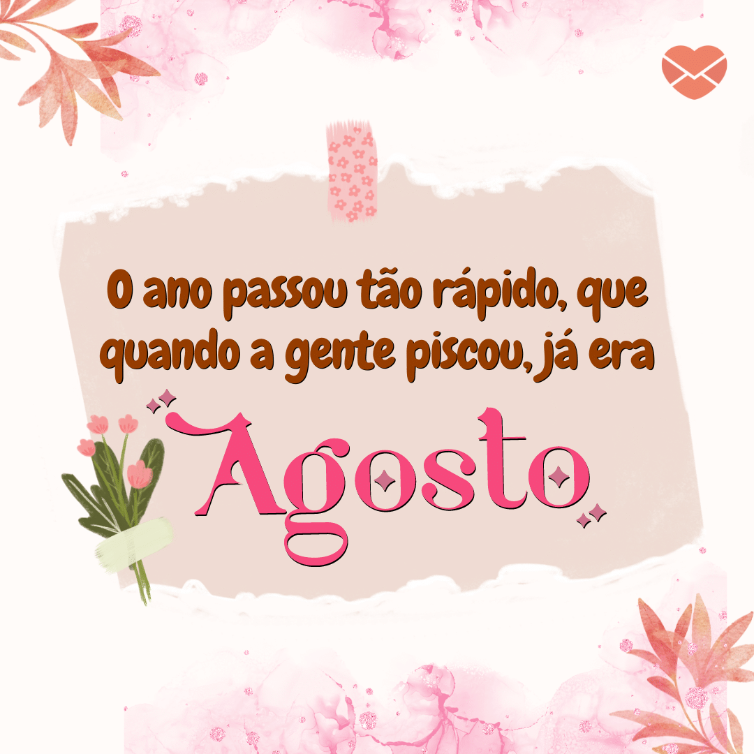 'O ano passou tão rápido, que quando a gente piscou, já era Agosto.' - Bem-vindo Agosto