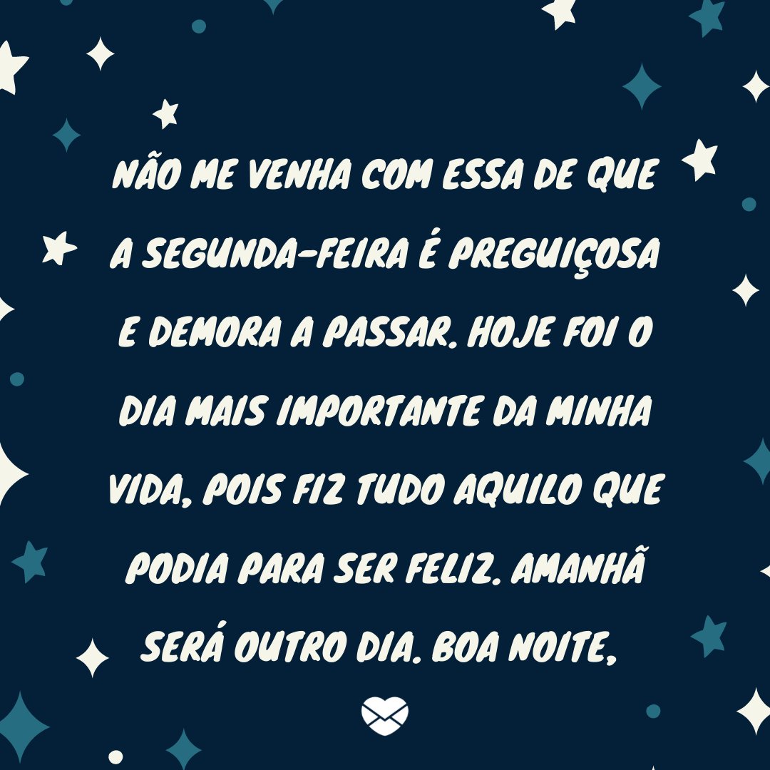 'Não me venha com essa de que a segunda-feira é preguiçosa e demora a passar. Hoje foi o dia mais importante da minha vida, pois fiz tudo aquilo que podia para ser feliz. Amanhã será outro dia.' - Boa noite segunda-feira