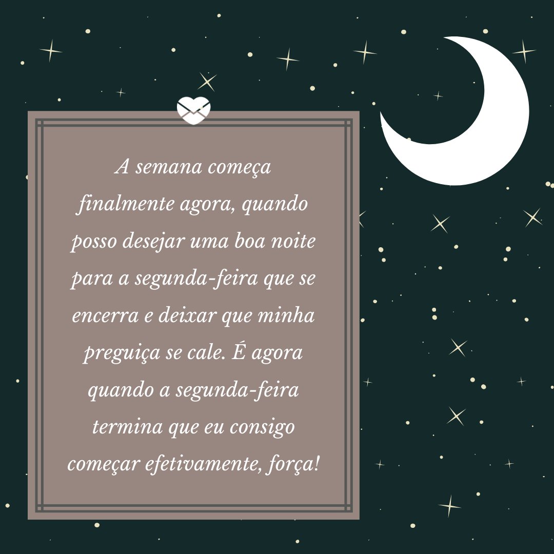 'A semana começa finalmente agora, quando posso desejar uma boa noite para a segunda-feira que se encerra e deixar que minha preguiça se cale. É agora quando a segunda-feira termina que eu consigo começar efetivamente, força!' - Boa noite segunda-feira