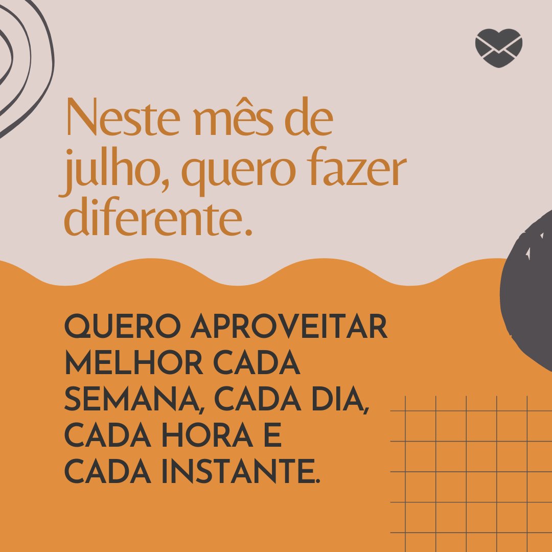 'Neste mês de julho, quero fazer diferente. Quero aproveitar melhor cada semana, cada dia, cada hora e  cada instante. ' - Bem-vindo julho