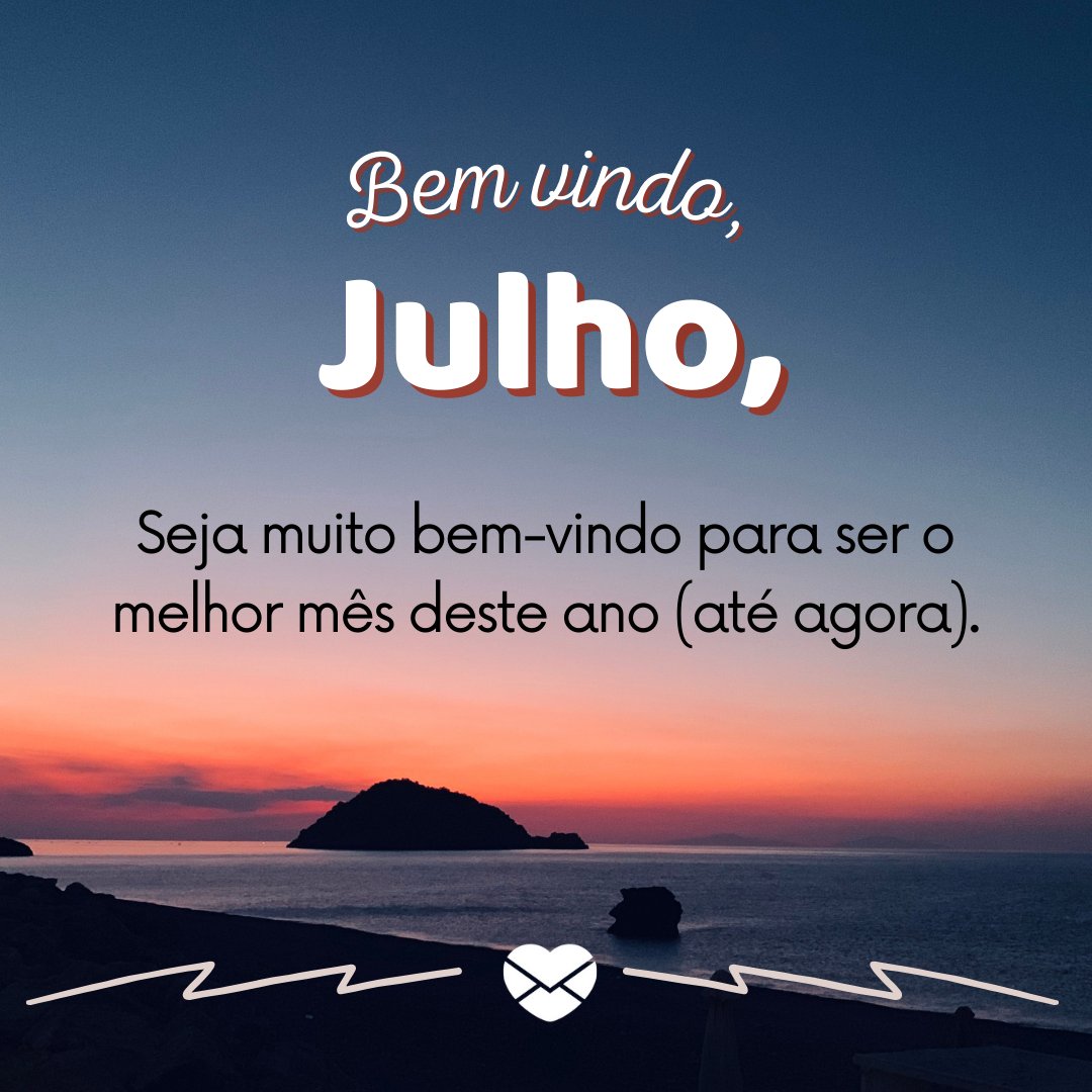 'Bem vindo, Julho, Seja muito bem-vindo para ser o melhor mês deste ano (até agora).' - Bem-vindo julho