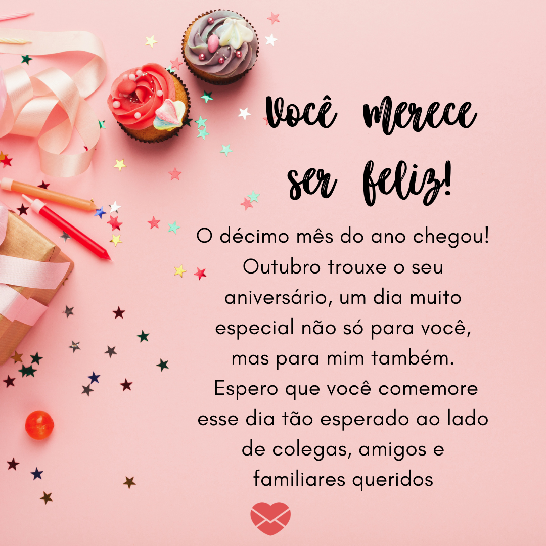 'Você merece ser feliz! O décimo mês do ano chegou! Outubro trouxe o seu aniversário, um dia muito especial não só para você, mas para mim também.  Espero que você comemore esse dia tão esperado ao lado de colegas, amigos e familiares queridos' - Mensagens para aniversariantes de outubro